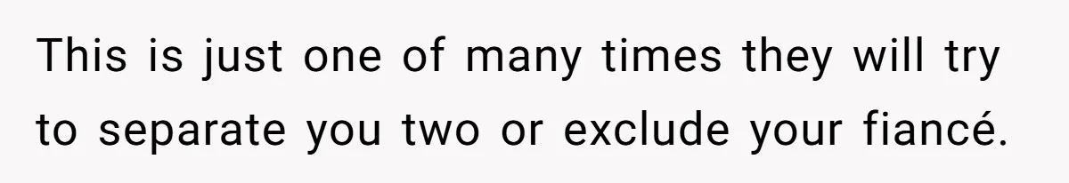 This is just one of many times they will try to separate you two or exclude your fiancé.