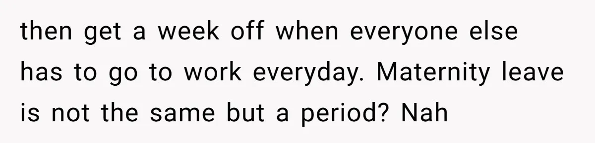 then get a week off when everyone else has to go to work everyday. Maternity leave is not the same but a period? Nah