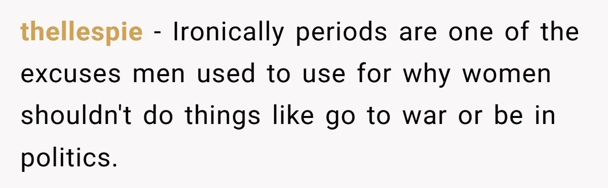 thellespie − Ironically periods are one of the excuses men used to use for why women shouldn't do things like go to war or be in politics.