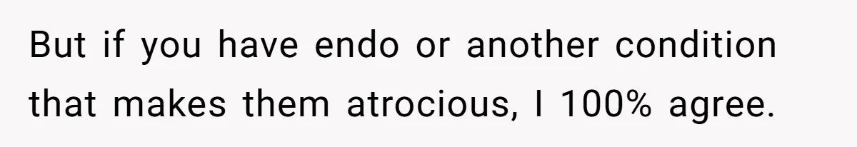 But if you have endo or another condition that makes them atrocious, I 100% agree.