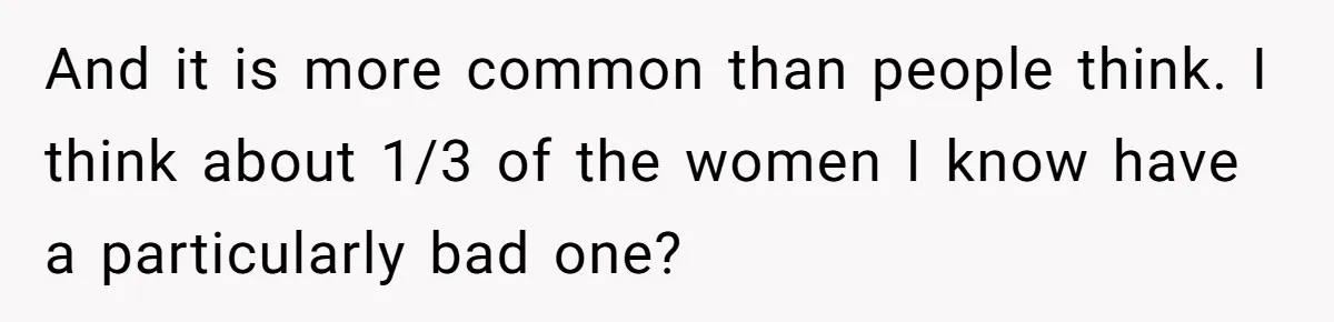 And it is more common than people think. I think about 1/3 of the women I know have a particularly bad one?