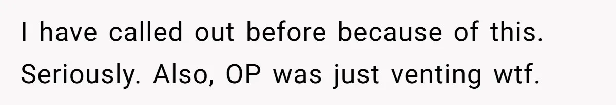I have called out before because of this. Seriously. Also, OP was just venting wtf.