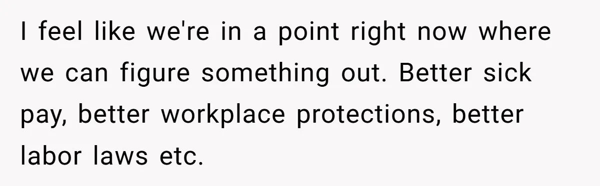 I feel like we're in a point right now where we can figure something out. Better sick pay, better workplace protections, better labor laws etc.