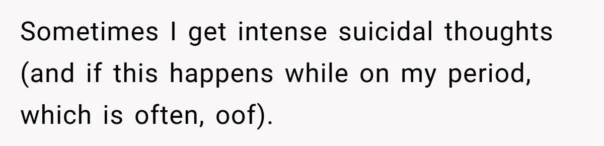Sometimes I get intense suicidal thoughts (and if this happens while on my period, which is often, oof).