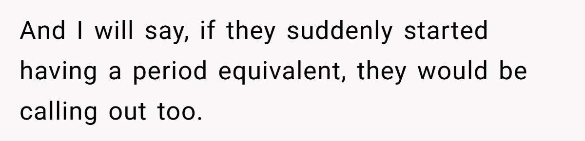 And I will say, if they suddenly started having a period equivalent, they would be calling out too.