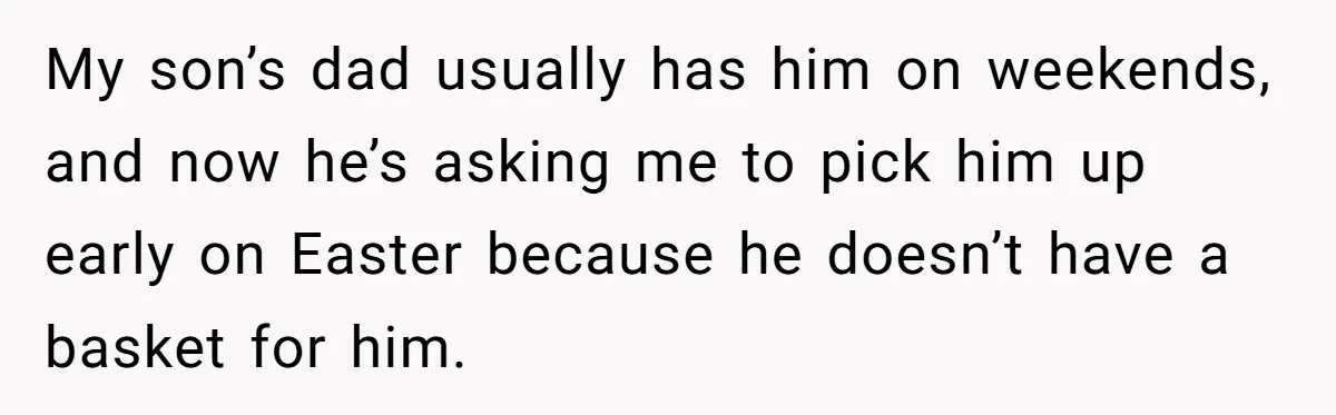 My son’s dad usually has him on weekends, and now he’s asking me to pick him up early on Easter because he doesn’t have a basket for him.