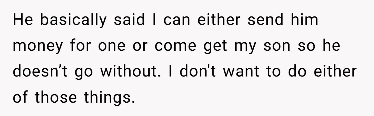He basically said I can either send him money for one or come get my son so he doesn’t go without. I don't want to do either of those things.