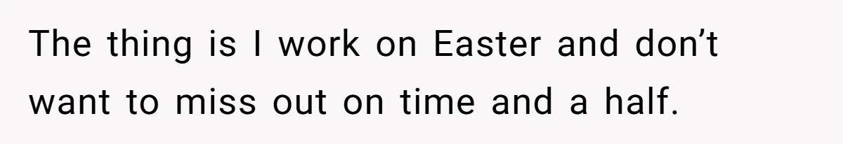 The thing is I work on Easter and don’t want to miss out on time and a half.