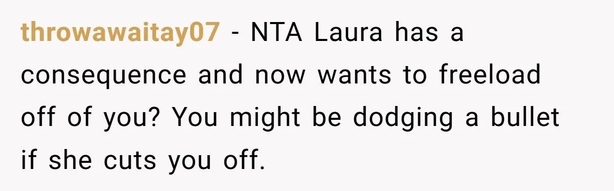 Woman Refuses Desperate Single Mom Move In Request With Newborn Baby throwawaitay07 − NTA Laura has a consequence and now wants to freeload off of you? You might be dodging a bullet if she cuts you off.
