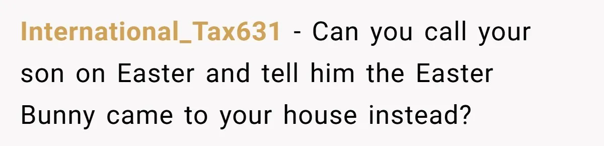 International_Tax631 − Can you call your son on Easter and tell him the Easter Bunny came to your house instead?