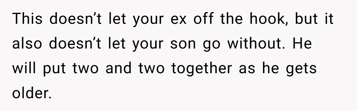 This doesn’t let your ex off the hook, but it also doesn’t let your son go without. He will put two and two together as he gets older.