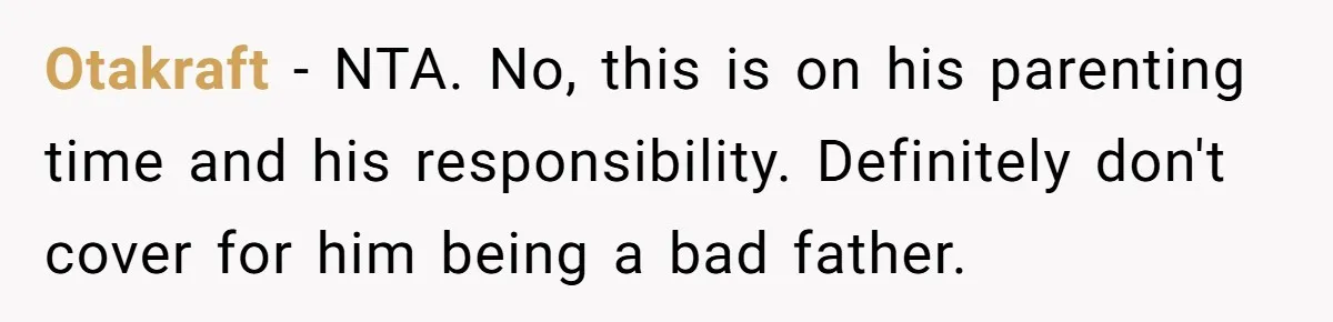 Otakraft − NTA. No, this is on his parenting time and his responsibility. Definitely don't cover for him being a bad father.