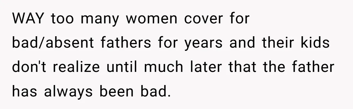 WAY too many women cover for bad/absent fathers for years and their kids don't realize until much later that the father has always been bad.