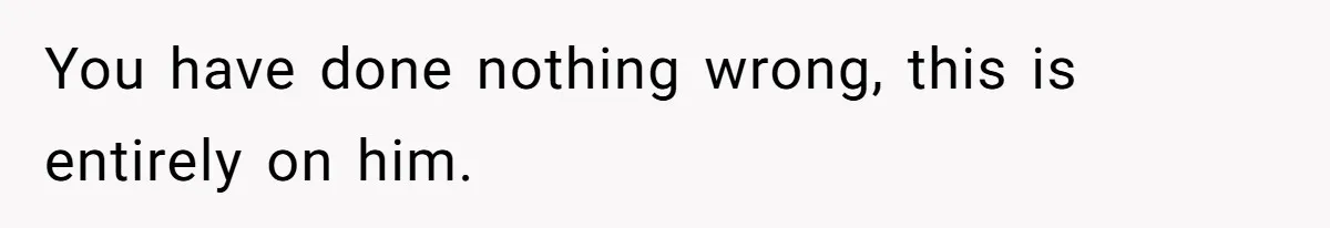 You have done nothing wrong, this is entirely on him.