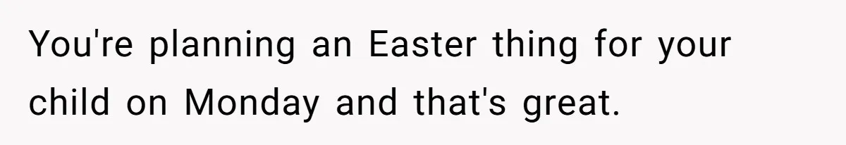 You're planning an Easter thing for your child on Monday and that's great.