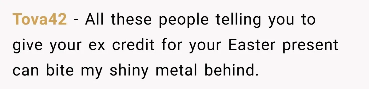 Tova42 − All these people telling you to give your ex credit for your Easter present can bite my shiny metal behind.
