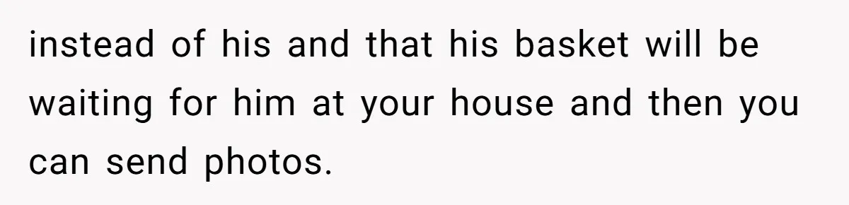 instead of his and that his basket will be waiting for him at your house and then you can send photos.