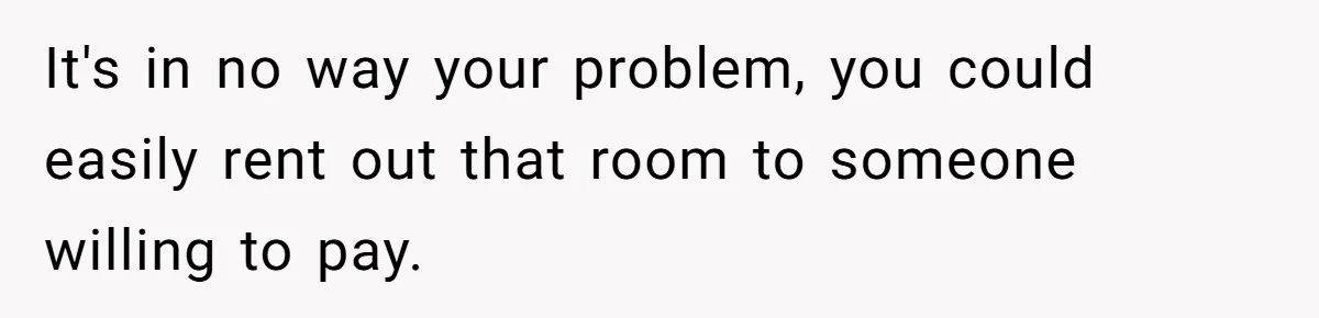 Woman Refuses Desperate Single Mom Move In Request With Newborn Baby It's in no way your problem, you could easily rent out that room to someone willing to pay.