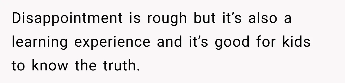 Disappointment is rough but it’s also a learning experience and it’s good for kids to know the truth.