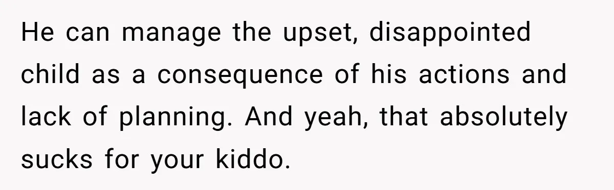 He can manage the upset, disappointed child as a consequence of his actions and lack of planning. And yeah, that absolutely sucks for your kiddo.