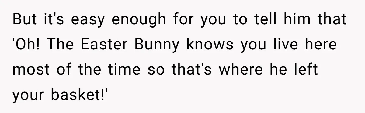 But it's easy enough for you to tell him that 'Oh! The Easter Bunny knows you live here most of the time so that's where he left your basket!'