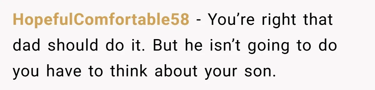 HopefulComfortable58 − You’re right that dad should do it. But he isn’t going to do you have to think about your son.