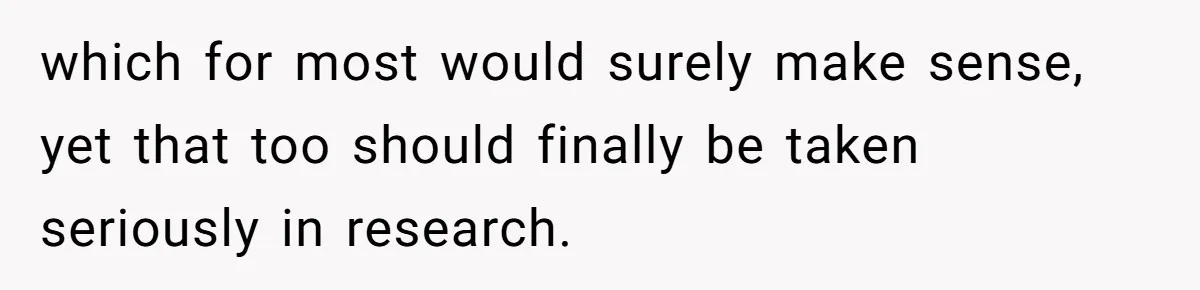 which for most would surely make sense, yet that too should finally be taken seriously in research.
