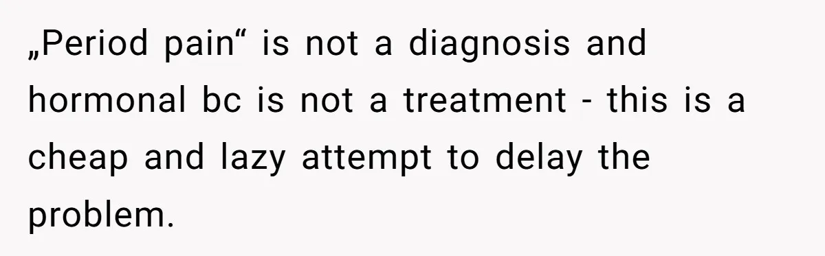„Period pain“ is not a diagnosis and hormonal bc is not a treatment - this is a cheap and lazy attempt to delay the problem.