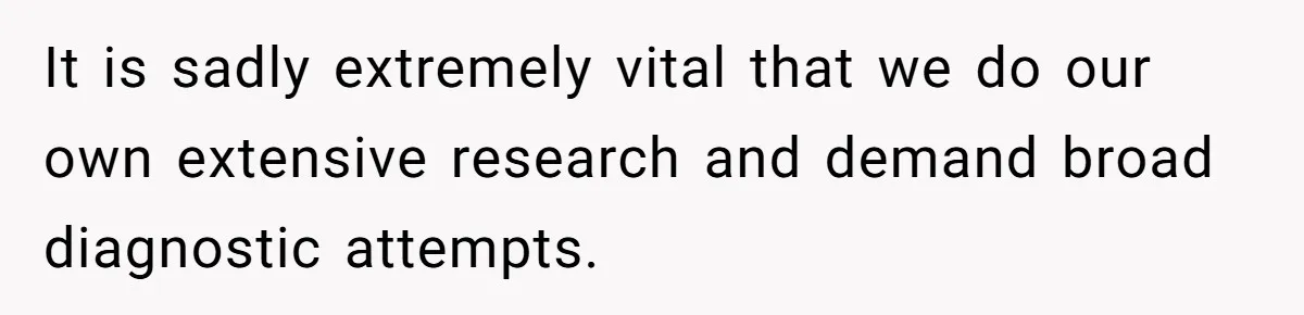 It is sadly extremely vital that we do our own extensive research and demand broad diagnostic attempts.