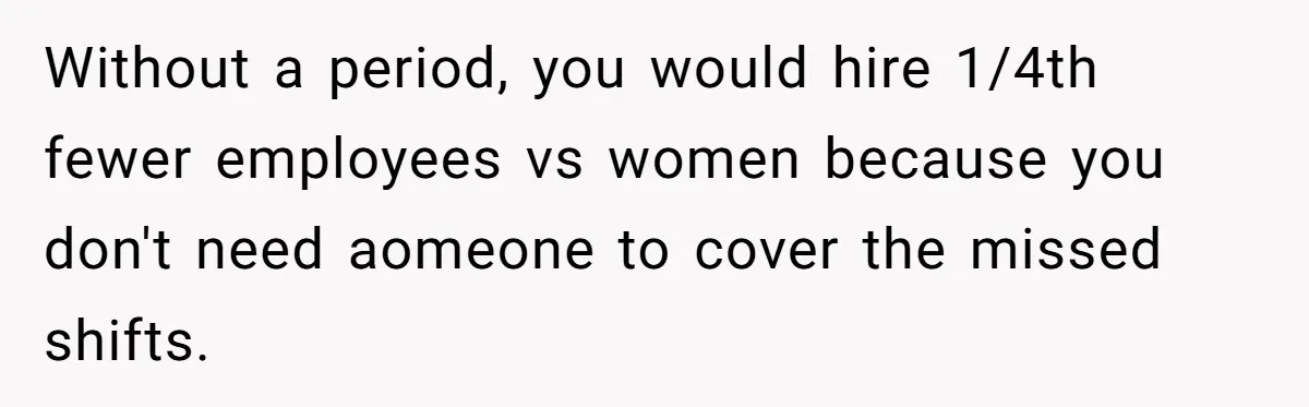 Without a period, you would hire 1/4th fewer employees vs women because you don't need aomeone to cover the missed shifts.