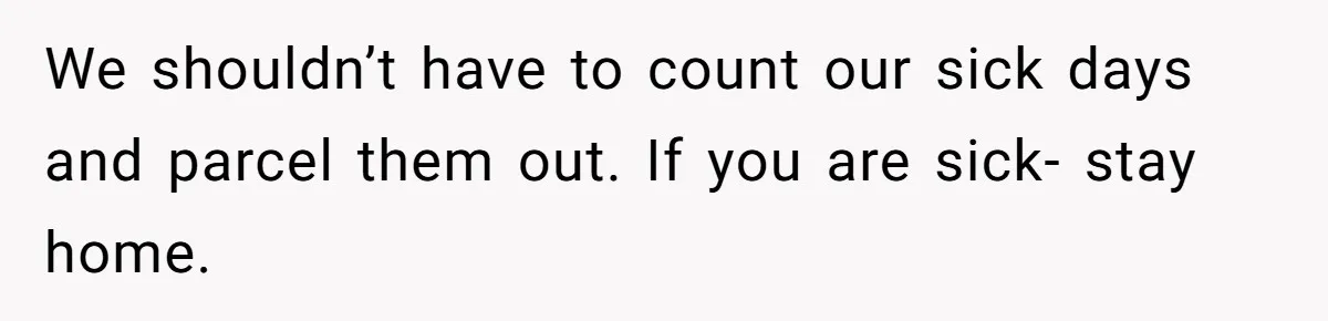 We shouldn’t have to count our sick days and parcel them out. If you are sick- stay home.