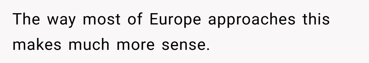 The way most of Europe approaches this makes much more sense.