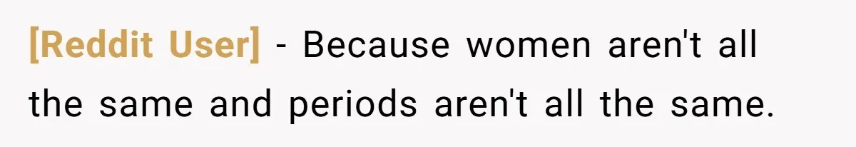 [Reddit User] − Because women aren't all the same and periods aren't all the same.
