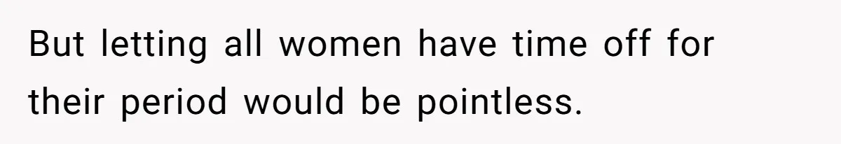 But letting all women have time off for their period would be pointless.