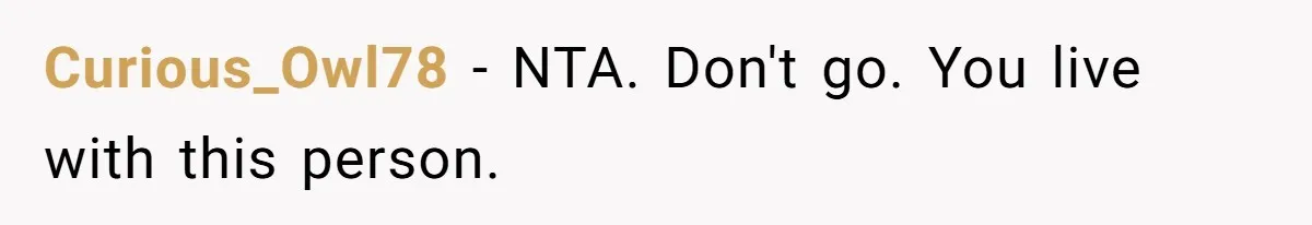 Curious_Owl78 − NTA. Don't go. You live with this person.