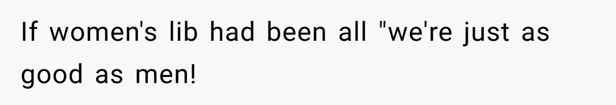 If women's lib had been all "we're just as good as men!