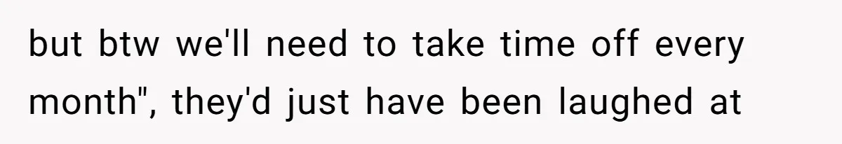 but btw we'll need to take time off every month", they'd just have been laughed at