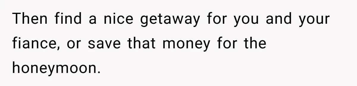 Then find a nice getaway for you and your fiance, or save that money for the honeymoon.