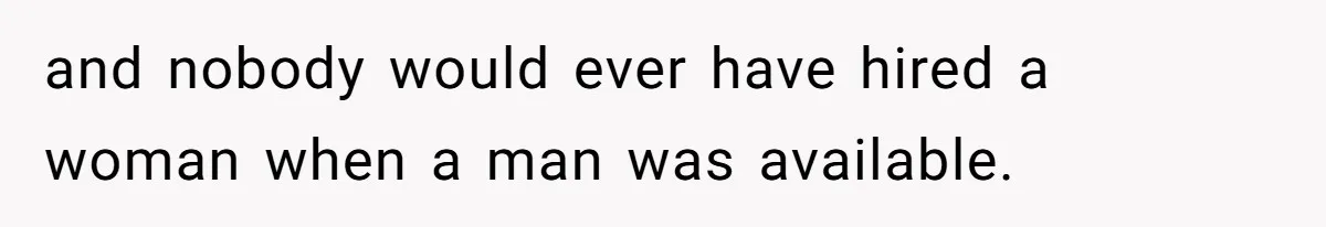 and nobody would ever have hired a woman when a man was available.