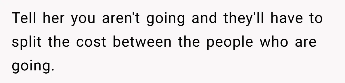 Tell her you aren't going and they'll have to split the cost between the people who are going.