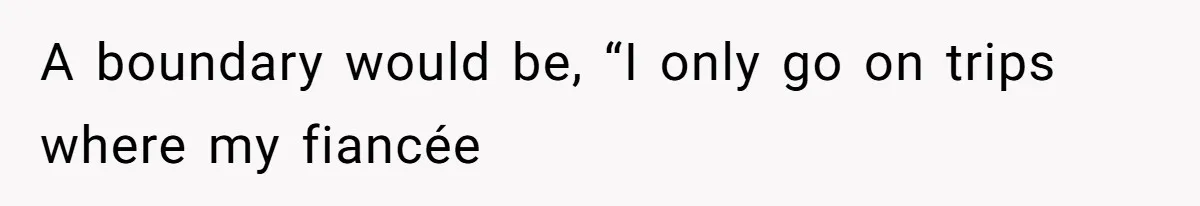 A boundary would be, “I only go on trips where my fiancée