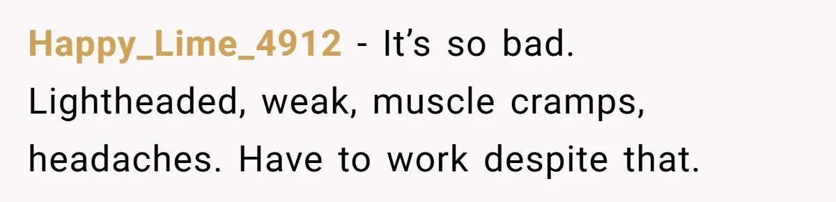 Happy_Lime_4912 − It’s so bad. Lightheaded, weak, muscle cramps, headaches. Have to work despite that.