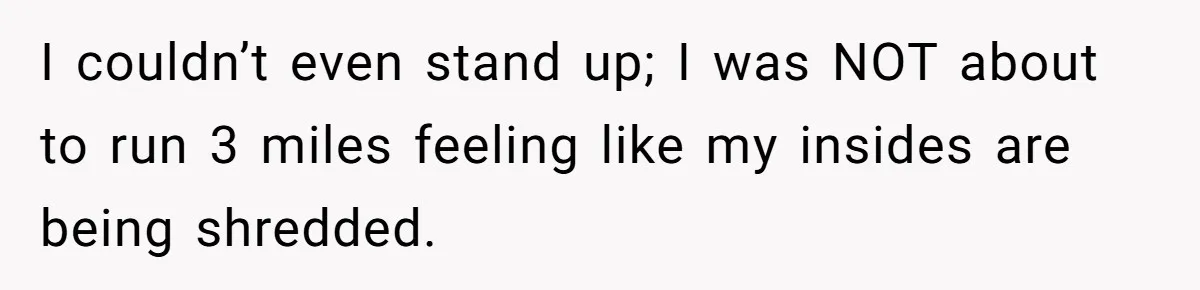 I couldn’t even stand up; I was NOT about to run 3 miles feeling like my insides are being shredded.