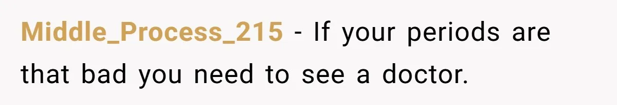 Middle_Process_215 − If your periods are that bad you need to see a doctor.