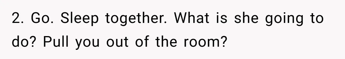 2. Go. Sleep together. What is she going to do? Pull you out of the room?