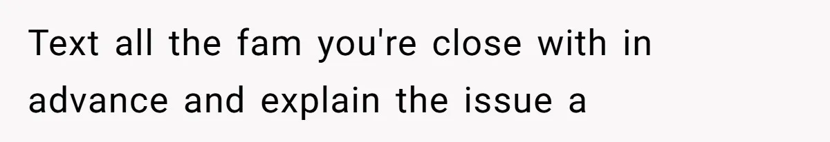 Text all the fam you're close with in advance and explain the issue a