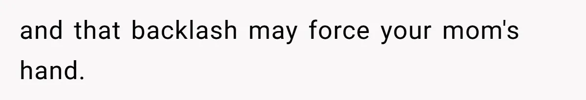 and that backlash may force your mom's hand.