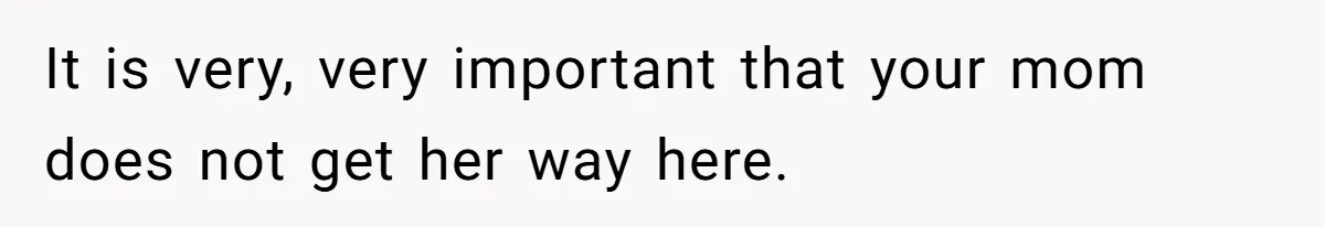 It is very, very important that your mom does not get her way here.