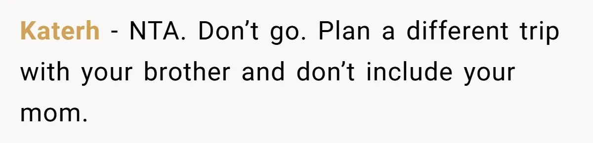 Katerh − NTA. Don’t go. Plan a different trip with your brother and don’t include your mom.