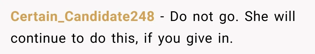 Certain_Candidate248 − Do not go. She will continue to do this, if you give in.